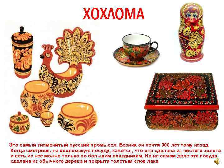 ХОХЛОМА Это самый знаменитый русский промысел. Возник он почти 300 лет тому назад. Когда