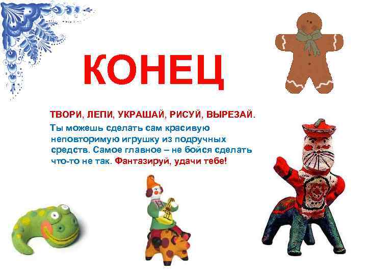 КОНЕЦ ТВОРИ, ЛЕПИ, УКРАШАЙ, РИСУЙ, ВЫРЕЗАЙ. Ты можешь сделать сам красивую неповторимую игрушку из