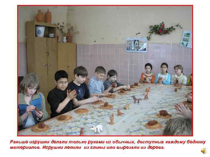 Раньше игрушки делали только руками из обычных, доступных каждому бедняку материалов. Игрушки лепили из