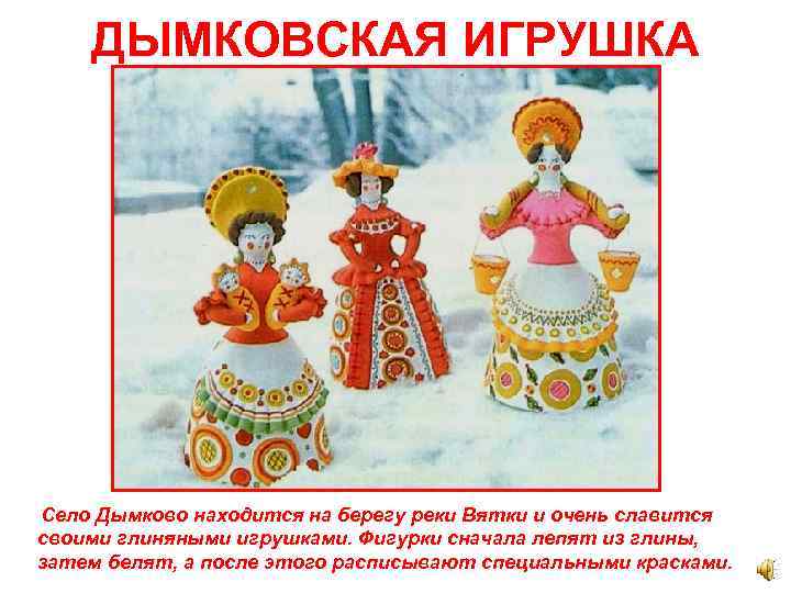 ДЫМКОВСКАЯ ИГРУШКА Село Дымково находится на берегу реки Вятки и очень славится своими глиняными