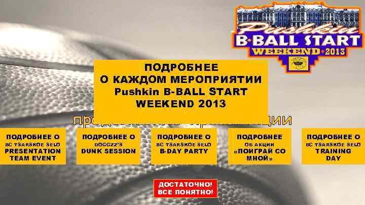 ПОДРОБНЕЕ О КАЖДОМ МЕРОПРИЯТИИ Pushkin B-BALL START WEEKEND 2013 Выберите желаемое продолжение презентации ПОДРОБНЕЕ