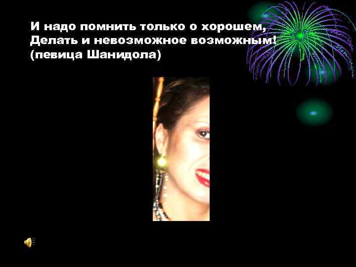 И надо помнить только о хорошем, Делать и невозможное возможным! (певица Шанидола) 