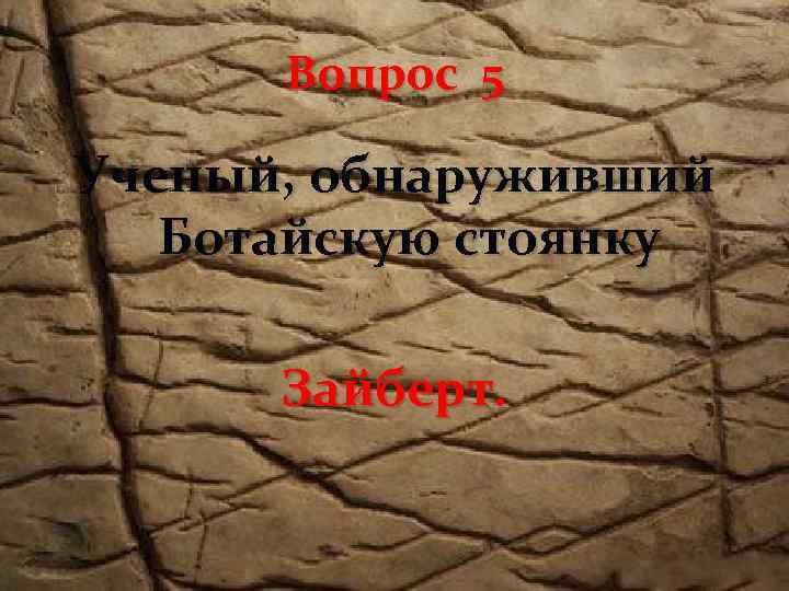 Вопрос 5 Ученый, обнаруживший Ботайскую стоянку Зайберт. 