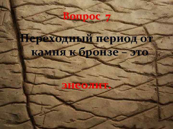 Вопрос 7 Переходный период от камня к бронзе – это энеолит. 