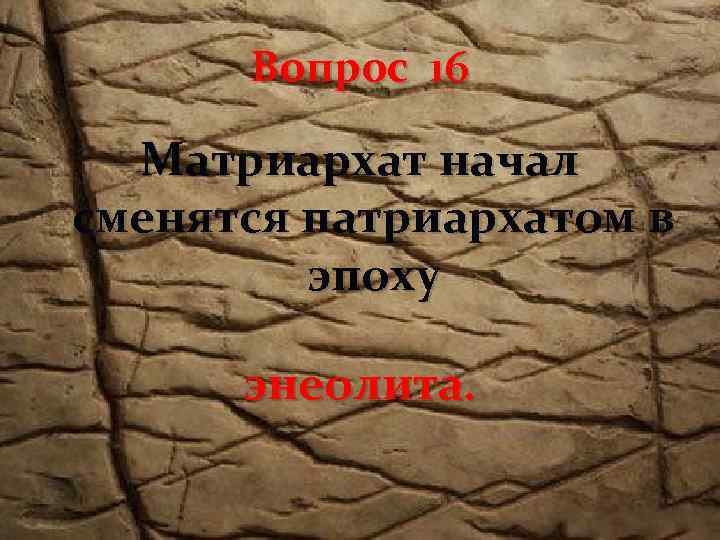 Вопрос 16 Матриархат начал сменятся патриархатом в эпоху энеолита. 