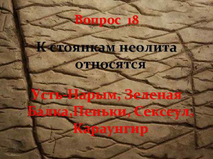 Вопрос 18 К стоянкам неолита относятся Усть-Нарым, Зеленая Балка, Пеньки, Сексеул, Караунгир 