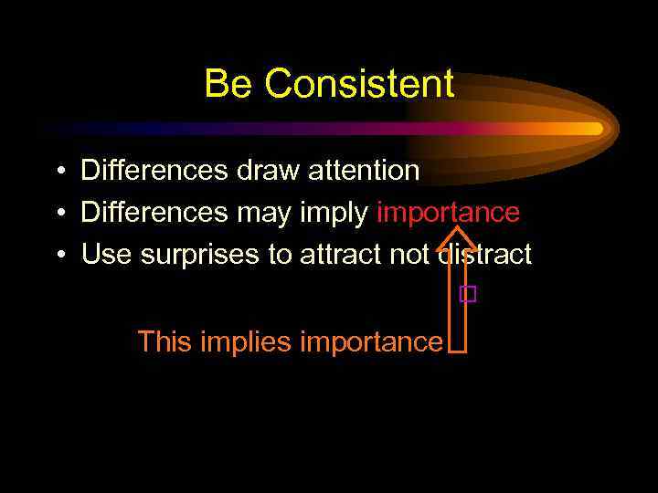 Be Consistent • Differences draw attention • Differences may imply importance • Use surprises