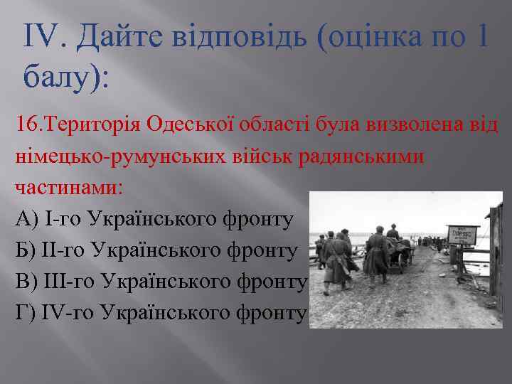 ІV. Дайте відповідь (оцінка по 1 балу): 16. Територія Одеської області була визволена від