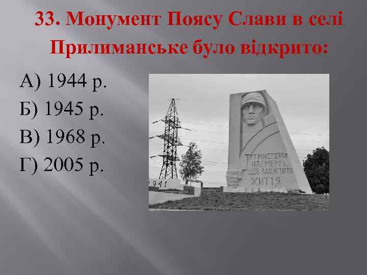 33. Монумент Поясу Слави в селі Прилиманське було відкрито: А) 1944 р. Б) 1945