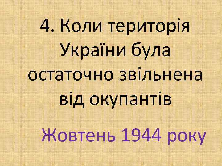 4. Коли територія України була остаточно звільнена від окупантів Жовтень 1944 року 