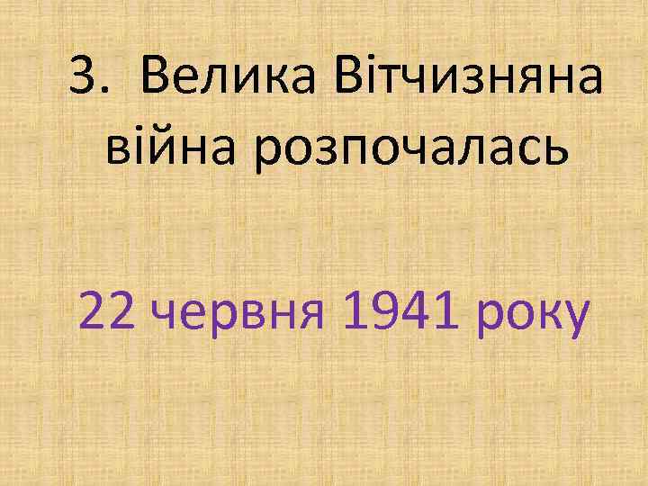 3. Велика Вітчизняна війна розпочалась 22 червня 1941 року 