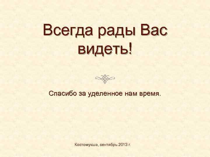 Всегда рады Вас видеть! Спасибо за уделенное нам время. Костомукша, сентябрь 2013 г. 