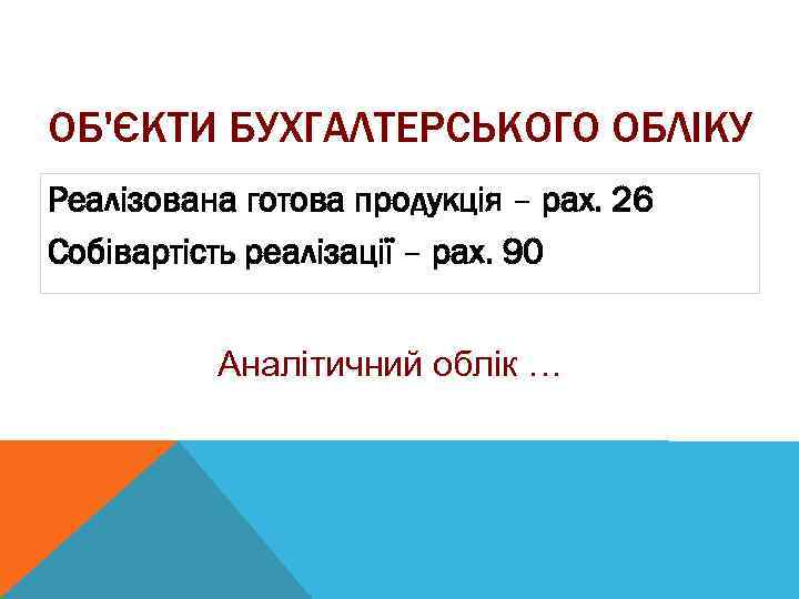 ОБ'ЄКТИ БУХГАЛТЕРСЬКОГО ОБЛІКУ Реалізована готова продукція – рах. 26 Собівартість реалізації – рах. 90