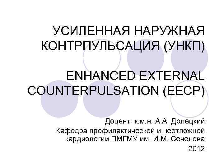 УСИЛЕННАЯ НАРУЖНАЯ КОНТРПУЛЬСАЦИЯ (УНКП) ENHANCED EXTERNAL COUNTERPULSATION (EECP) Доцент, к. м. н. А. А.