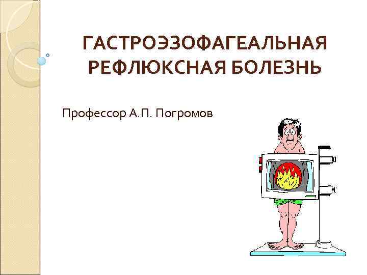 ГАСТРОЭЗОФАГЕАЛЬНАЯ РЕФЛЮКСНАЯ БОЛЕЗНЬ Профессор А. П. Погромов 