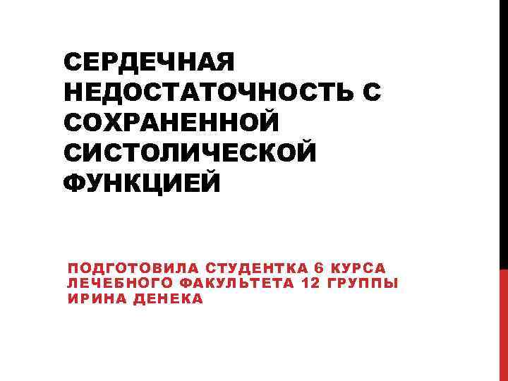 СЕРДЕЧНАЯ НЕДОСТАТОЧНОСТЬ С СОХРАНЕННОЙ СИСТОЛИЧЕСКОЙ ФУНКЦИЕЙ ПОДГОТОВИЛА СТУДЕНТКА 6 КУРСА ЛЕЧЕБНОГО ФАКУЛЬТЕТА 12 ГРУППЫ