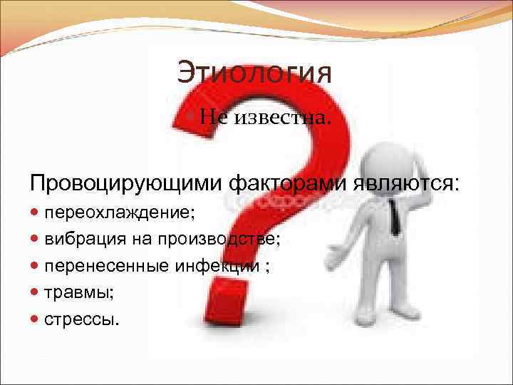 Этиология Не известна. Провоцирующими факторами являются: переохлаждение; вибрация на производстве; перенесенные инфекции ; травмы;