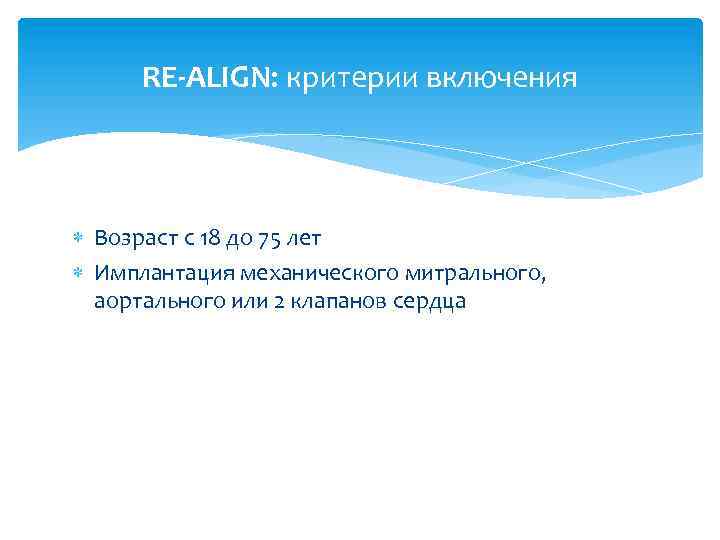 RE-ALIGN: критерии включения Возраст с 18 до 75 лет Имплантация механического митрального, аортального или