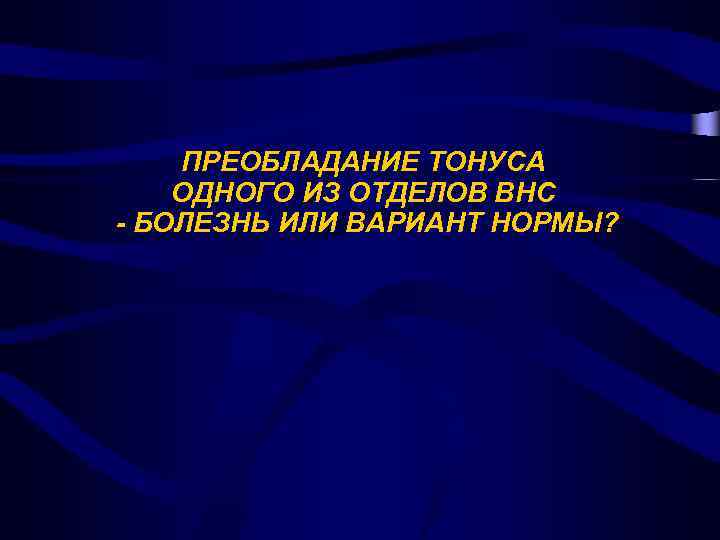 ПРЕОБЛАДАНИЕ ТОНУСА ОДНОГО ИЗ ОТДЕЛОВ ВНС - БОЛЕЗНЬ ИЛИ ВАРИАНТ НОРМЫ? 