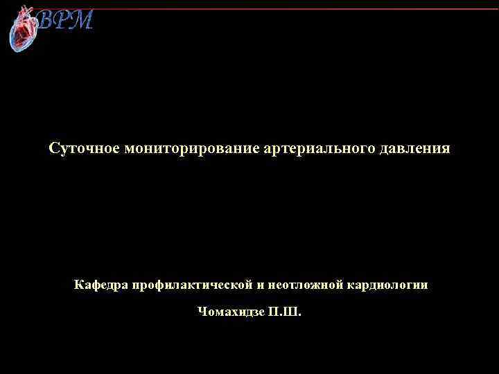 Суточное мониторирование артериального давления Кафедра профилактической и неотложной кардиологии Чомахидзе П. Ш. 