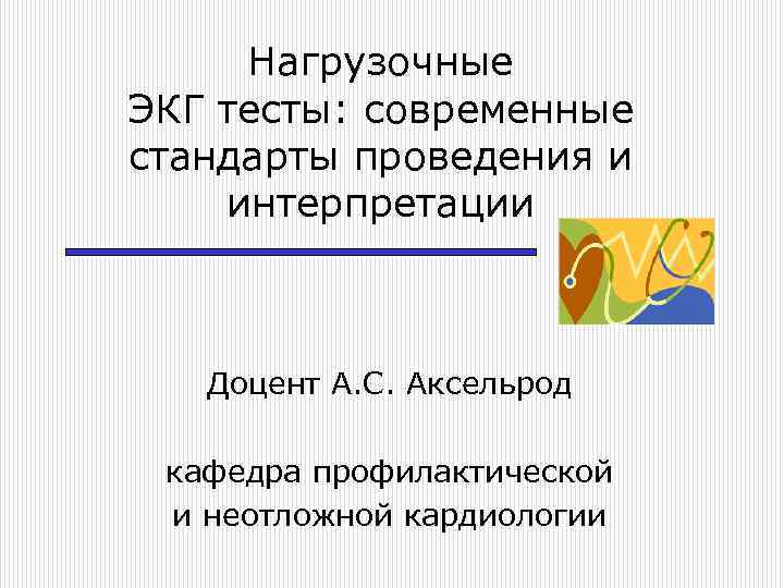 Нагрузочные ЭКГ тесты: современные стандарты проведения и интерпретации Доцент А. С. Аксельрод кафедра профилактической