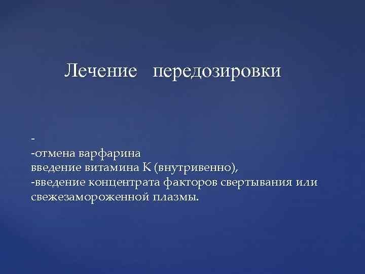 Лечение передозировки -отмена варфарина введение витамина К (внутривенно), -введение концентрата факторов свертывания или свежезамороженной