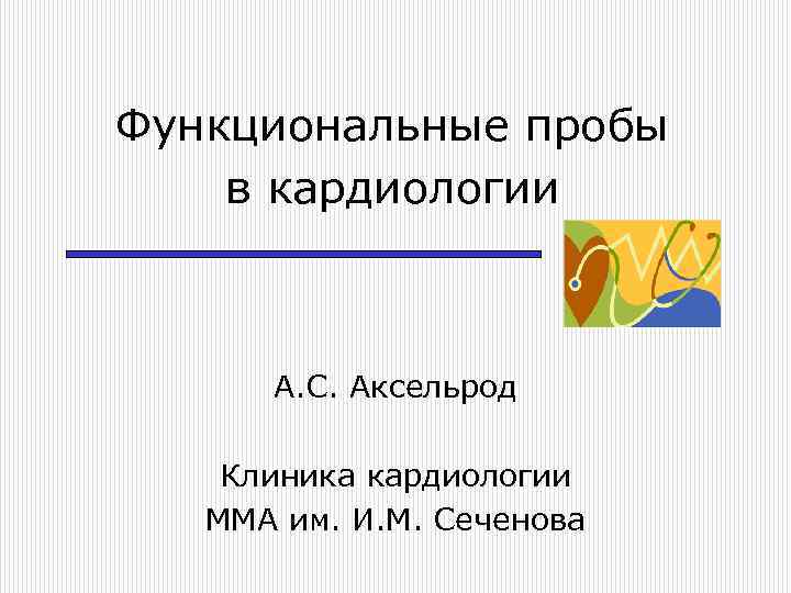 Функциональные пробы в кардиологии А. С. Аксельрод Клиника кардиологии ММА им. И. М. Сеченова