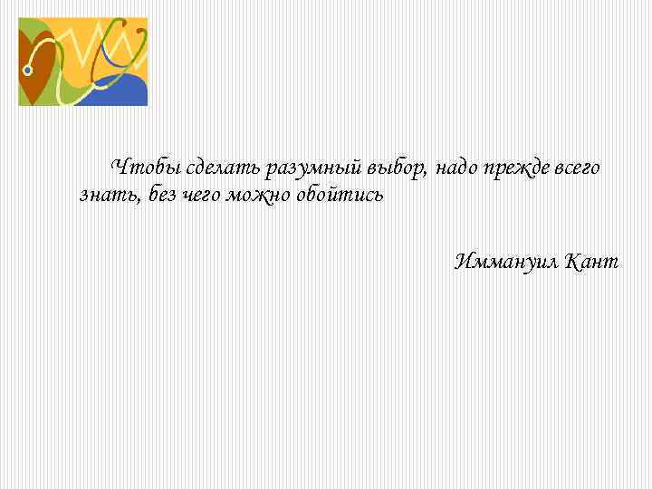 Чтобы сделать разумный выбор, надо прежде всего знать, без чего можно обойтись Иммануил Кант