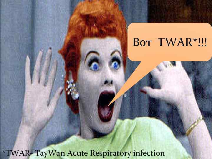 Вот TWAR*!!! *TWAR- Tay. Wan Acute Respiratory infection 