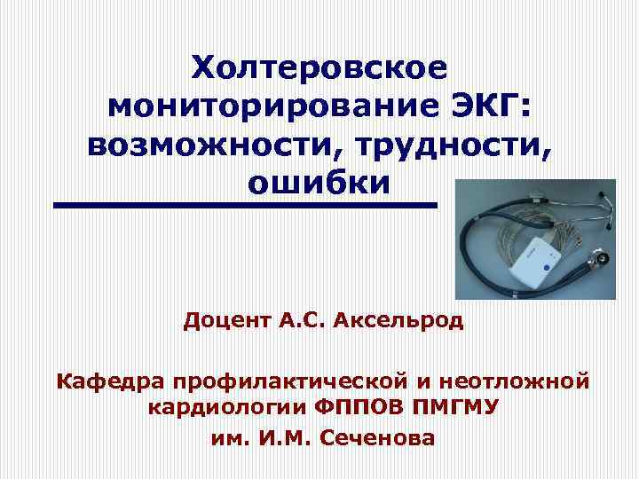 Холтеровское мониторирование ЭКГ: возможности, трудности, ошибки Доцент А. С. Аксельрод Кафедра профилактической и неотложной