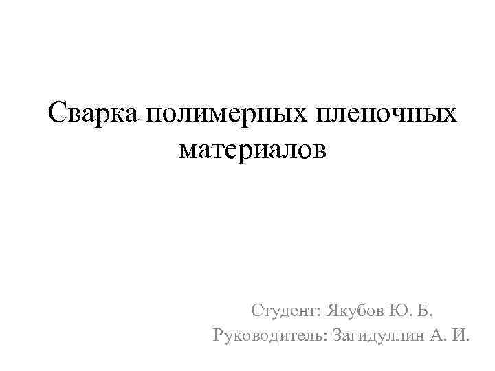 Сварка полимерных пленочных материалов Студент: Якубов Ю. Б. Руководитель: Загидуллин А. И. 