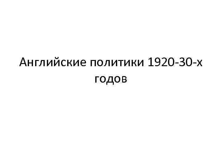 Английские политики 1920 -30 -х годов 