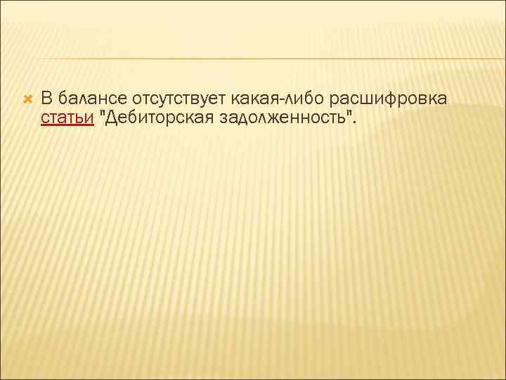  В балансе отсутствует какая-либо расшифровка статьи "Дебиторская задолженность". 