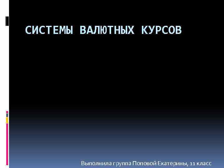 СИСТЕМЫ ВАЛЮТНЫХ КУРСОВ Выполнила группа Поповой Екатерины, 11 класс 