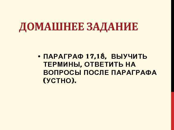 ДОМАШНЕЕ ЗАДАНИЕ • ПАРАГРАФ 17, 18, ВЫУЧИТЬ ТЕРМИНЫ, ОТВЕТИТЬ НА ВОПРОСЫ ПОСЛЕ ПАРАГРАФА (УСТНО).