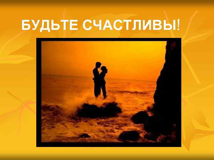 БУДЬТЕ СЧАСТЛИВЫ! 