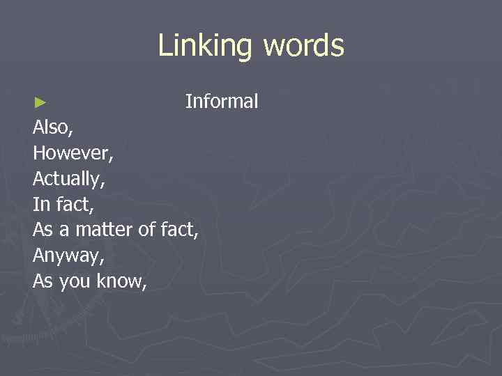 Linking words ► Informal Also, However, Actually, In fact, As a matter of fact,