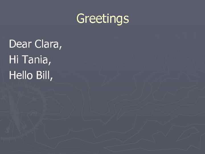 Greetings Dear Clara, Hi Tania, Hello Bill, 