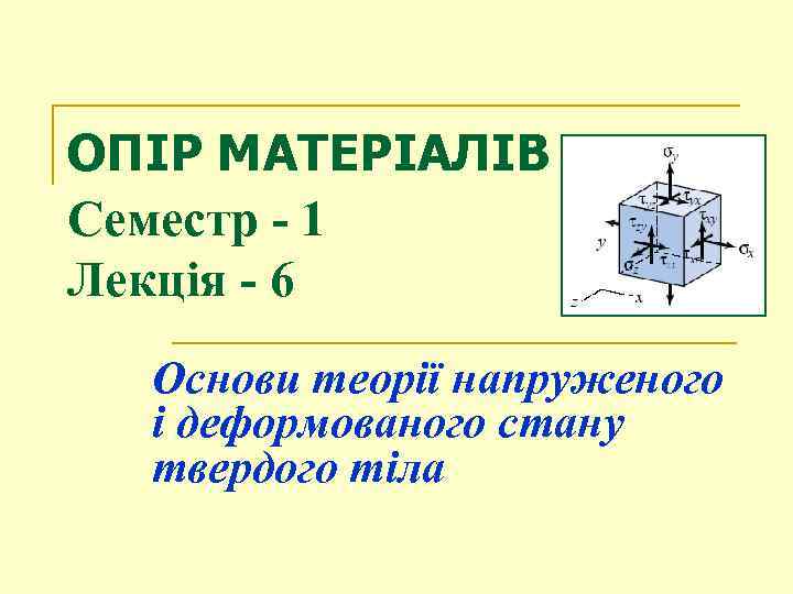 ОПІР МАТЕРІАЛІВ Семестр - 1 Лекція - 6 Основи теорії напруженого і деформованого стану