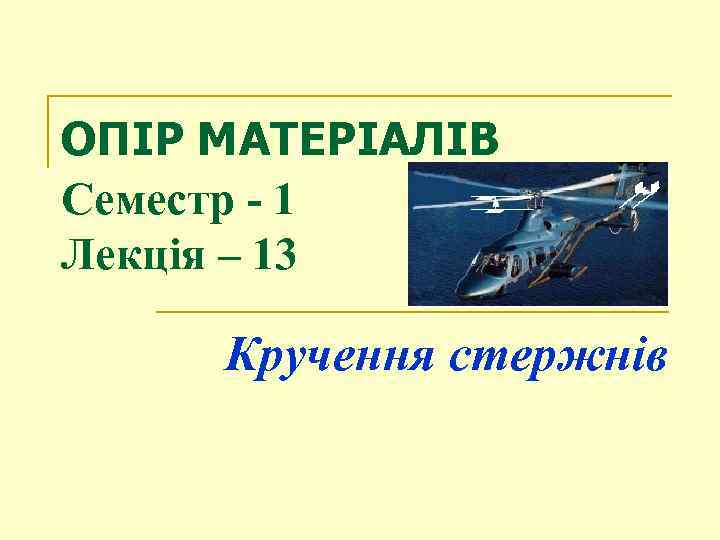 ОПІР МАТЕРІАЛІВ Семестр - 1 Лекція – 13 Кручення стержнів 