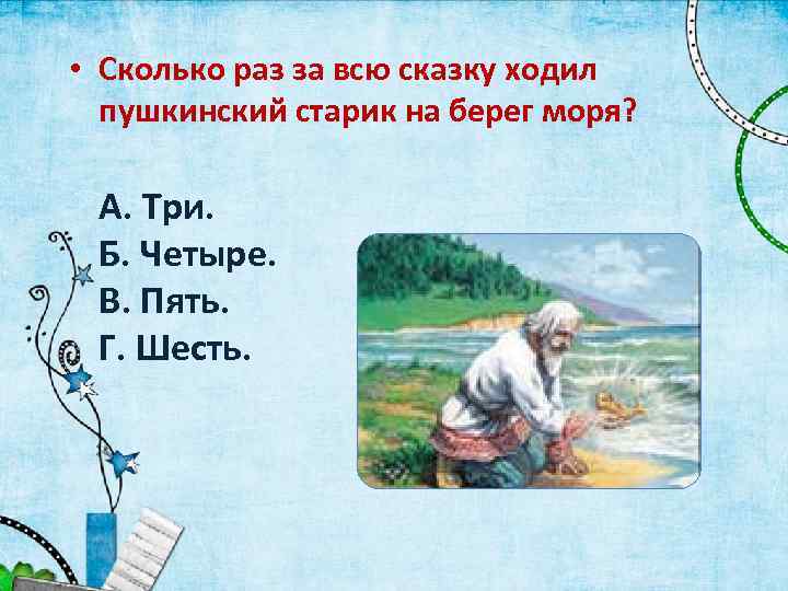  • Сколько раз за всю сказку ходил пушкинский старик на берег моря? А.