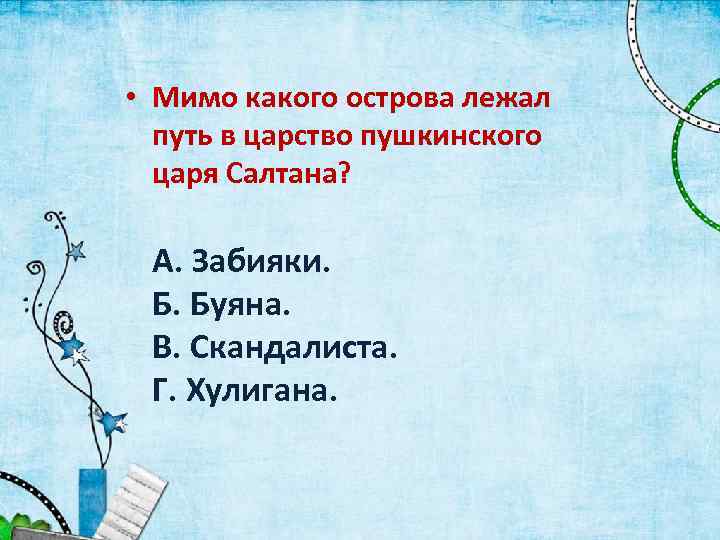  • Мимо какого острова лежал путь в царство пушкинского царя Салтана? А. Забияки.