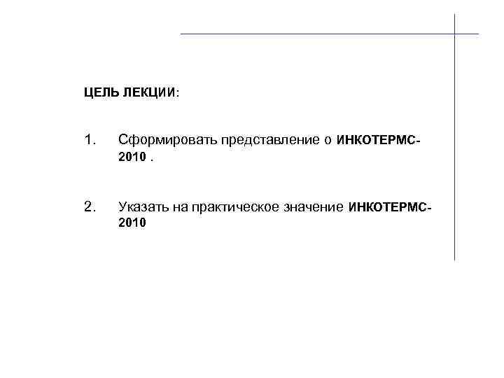 ЦЕЛЬ ЛЕКЦИИ: 1. Сформировать представление о ИНКОТЕРМС 2010. 2. Указать на практическое значение ИНКОТЕРМС