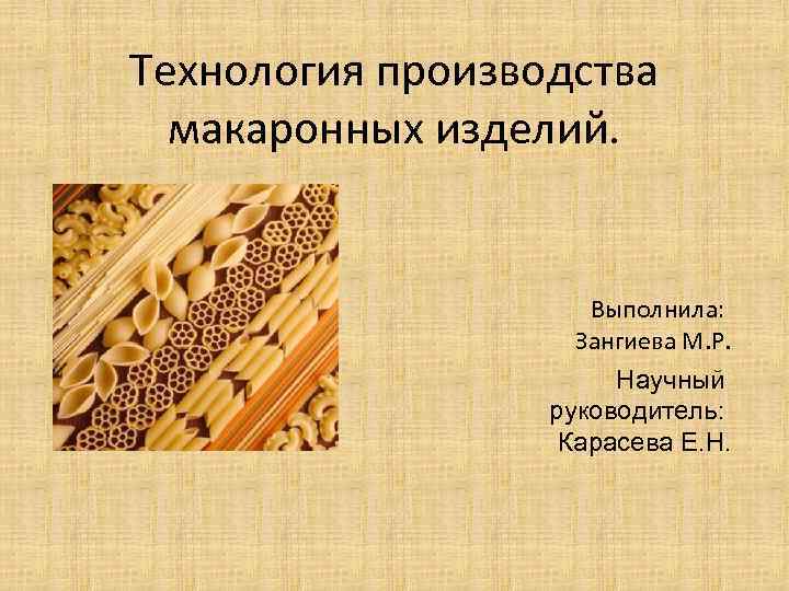 Технология производства макаронных изделий. Выполнила: Зангиева М. Р. Научный руководитель: Карасева Е. Н. 