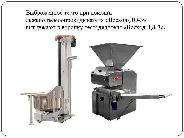 Выброженное тесто при помощи дежеподъёмоопрокидывателя «Восход-ДО-3» выгружают в воронку тестоделителя «Восход-ТД-3» . 