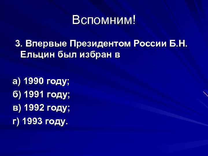 Вспомним! 3. Впервые Президентом России Б. Н. Ельцин был избран в а) 1990 году;