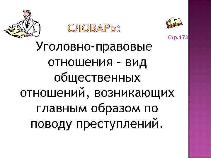 Стр. 173 Уголовно-правовые отношения – вид общественных отношений, возникающих главным образом по поводу преступлений.