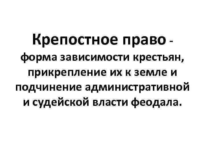 Крепостное право - форма зависимости крестьян, прикрепление их к земле и подчинение административной и