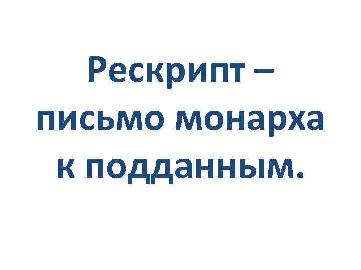 Рескрипт – письмо монарха к подданным. 