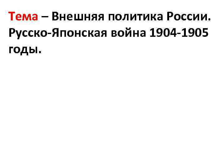 Тема – Внешняя политика России. Русско-Японская война 1904 -1905 годы. 